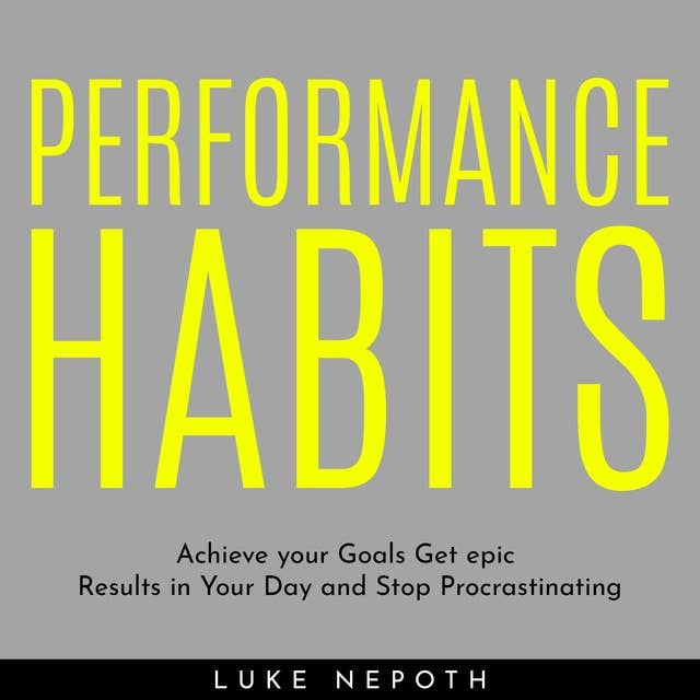 Performance Habits: Achieve Your Goals, Get Epic Results in Your Day and Stop Procrastinating