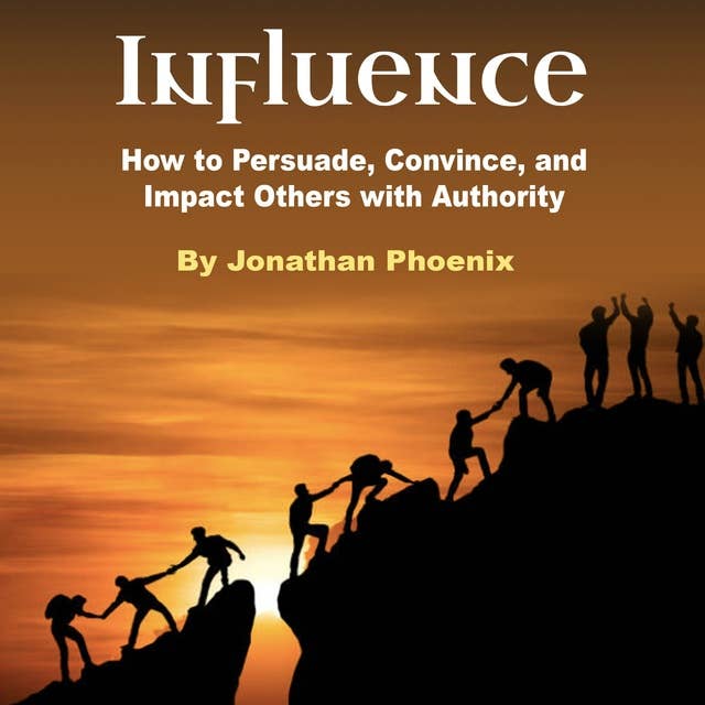 Influence: How to Persuade, Convince, and Impact Others with Authority