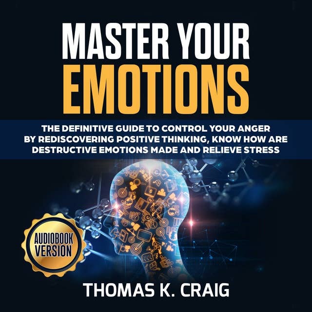Master Your Emotions: The definitive Guide to Control Your Anger by Rediscovering Positive Thinking, Know How Are Destructive Emotions Made and Relieve Stress