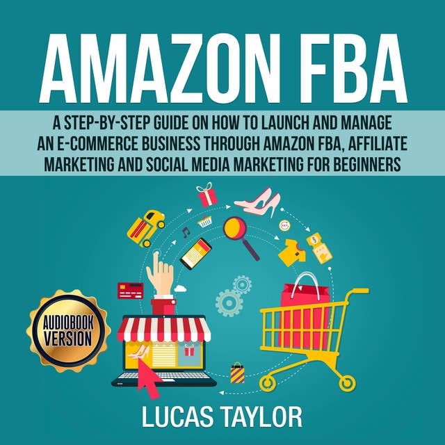 Amazon FBA: A Step-by-Step Guide on How to Launch and Manage an E-Commerce Business through Amazon FBA, Affiliate Marketing and Social Media Marketing for Beginners