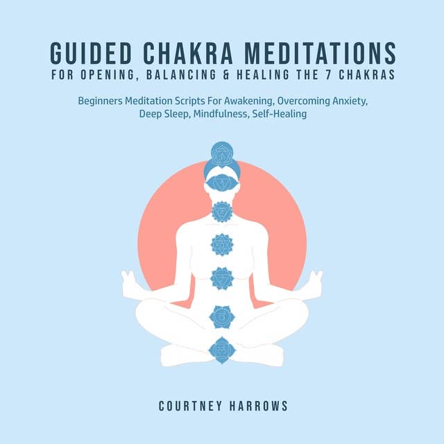 Guided Chakra Meditations For Opening, Balancing & Healing The 7 Chakras: Beginners Meditation Scripts For Awakening, Overcoming Anxiety, Deep Sleep, Mindfulness, Self-Healing