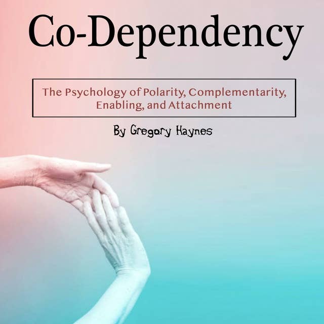 Co-Dependency: The Psychology of Polarity, Complementarity, Enabling, and Attachment