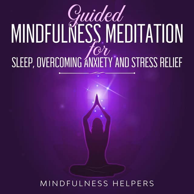Guided Mindfulness Meditations for Sleep, Overcoming Anxiety and Stress Relief: Beginners Meditation Scripts for Self-Healing, Depression, Deep Relaxation, Insomnia & Overthinking