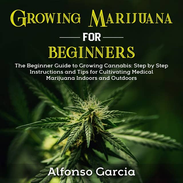 Growing Marijuana for Beginners: The Beginner Guide to Growing cannabis: Step by Step Instructions and Tips for Cultivating Medical Marijuana Indoors and Outdoors