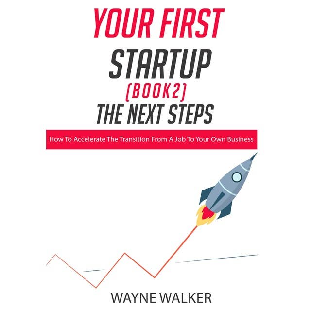 Your First Startup (Book 2), The Next Steps: How To Accelerate The Transition From a Job To Your Own Business