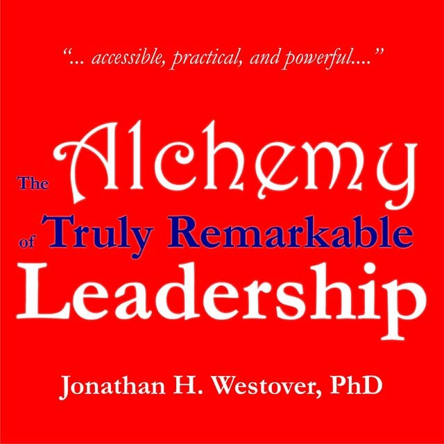 The Alchemy of Truly Remarkable Leadership: Ordinary, Everyday Actions That Produce Extraordinary Results