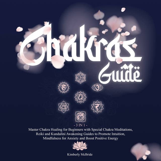 3 in 1: Chakras Guide: Master Chakra Healing for Beginners with Special Chakra Meditations, Reiki and Kundalini Awakening Guides to Promote Intuition, Mindfulness for Anxiety and Boost Positive Energy