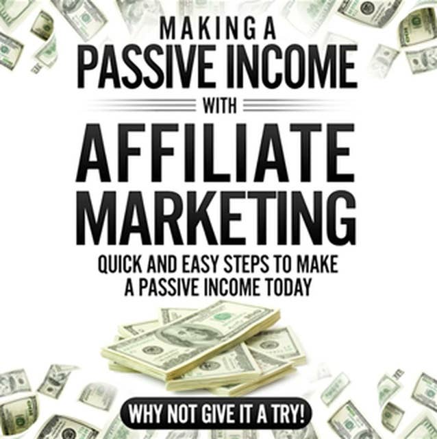 Making a Passive Income With Affiliate Marketing: Quick and Easy Steps to Make a Passive Income Today