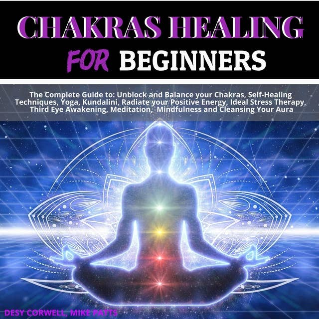 Chakras Healing for Beginners: The Complete Guide to: Unblock and Balance your Chakras, Self-Healing Techniques, Yoga, Kundalini, Radiate your Positive Energy, Ideal Stress Therapy, Third Eye Awakening, Meditation, Mindfulness and Cleansing Your Aura