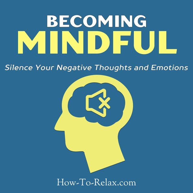 Becoming Mindful: Silence Your Negative Thoughts and Emotions to Regain Control of Your Life