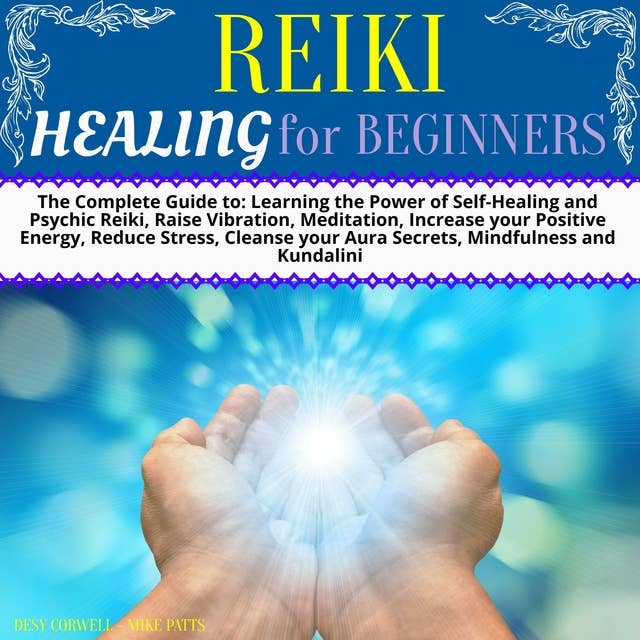 Reiki Healing for Beginners: The Complete Guide to: Learning the Power of Self-Healing and Psychic Reiki, Raise Vibration, Meditation, Increase your Positive Energy, Reduce Stress, Cleanse your Aura Secrets, Mindfulness and Kundalini