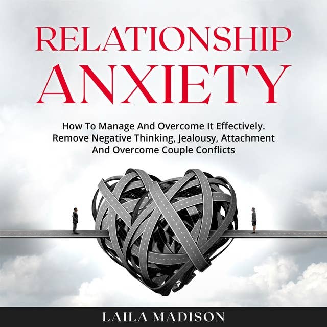 Relationship Anxiety: How To Manage And Overcome It Effectively. Remove Negative Thinking, Jealousy, Attachment And Overcome Couple Conflicts