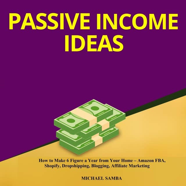 Passive Income Ideas: How to Make 6 Figure a Year from Your Home: Amazon FBA, Shopify, Dropshipping, Blogging, Affiliate Marketing