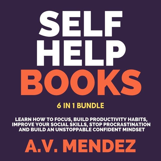 Self-Help Books: Learn How to Focus, Build Productivity Habits, Improve Your Social Skills, Stop Procrastination, and Build an Unstoppable Confident Mindset (6 in 1 Bundle)