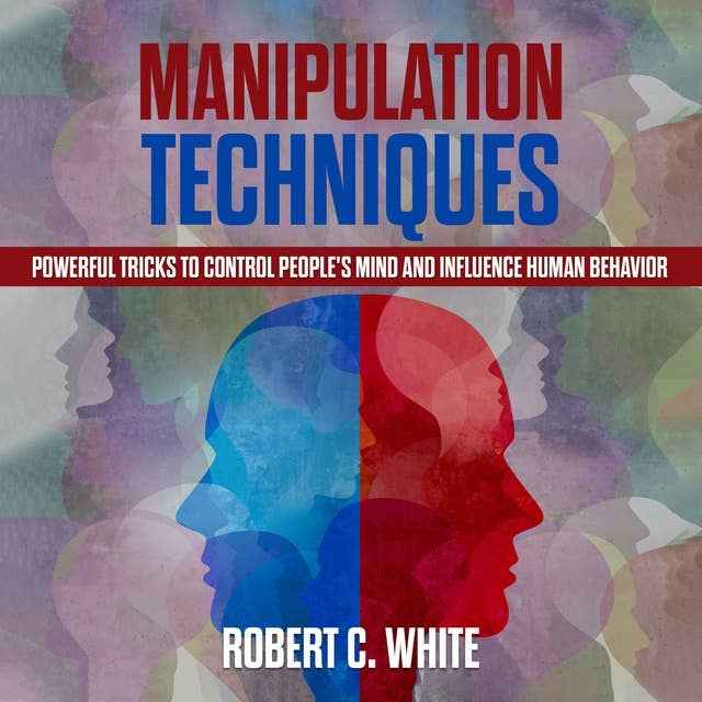 Manipulation Techniques: Powerful Tricks to Control People's Mind and Influence Human Behavior