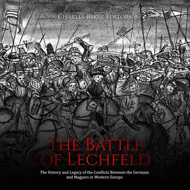 The Battle of Lechfeld: The History and Legacy of the Conflicts Between the Germans and Magyars in Western Europe