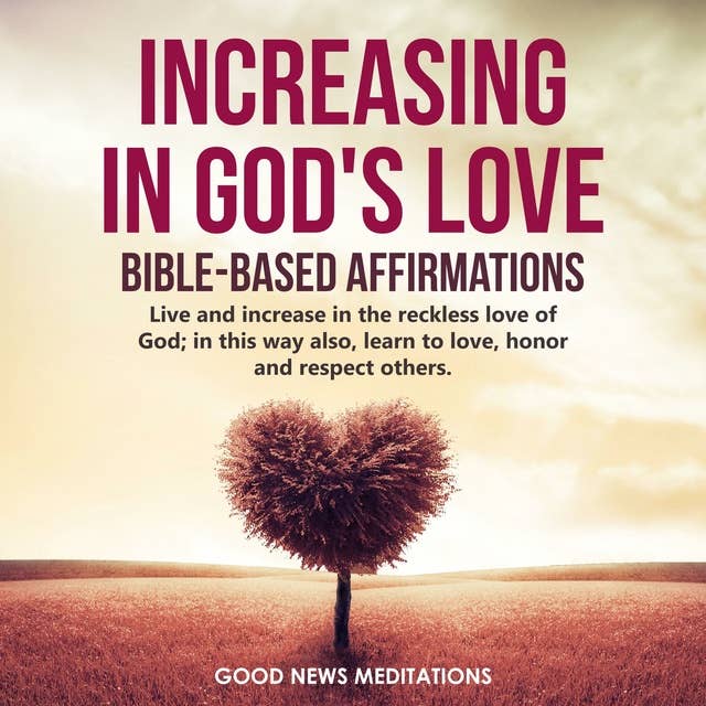 Increasing in God's Love - Bible Based Affirmations: Live and increase in the reckless love of God; in this way also, learn to love, honor and respect others