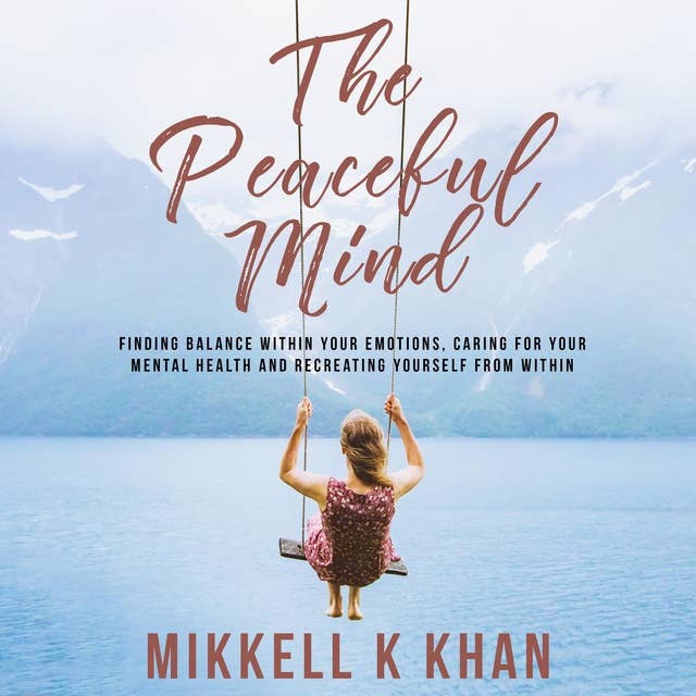 The Peaceful Mind: Finding Balance within your Emotions, Caring for your Mental Health and Recreating Yourself From Within