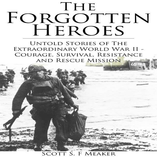 The Forgotten Heroes: Untold Stories of the Extraordinary World War II - Courage, Survival, Resistance and Rescue Mission