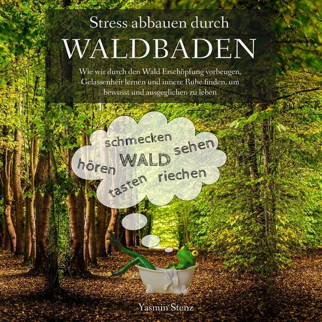 Stress abbauen durch Waldbaden: Wie wir durch den Wald Erschöpfung vorbeugen, Gelassenheit lernen und innere Ruhe finden, um bewusst und ausgeglichen zu leben