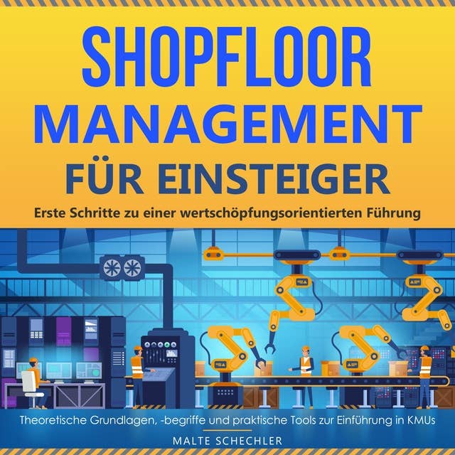 Shopfloor Management für Einsteiger: Erste Schritte zu einer wertschöpfungsorientierten Führung. Theoretische Grundlagen, -begriffe und praktische Tools zur Einführung in KMUs