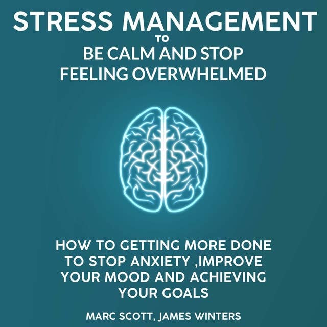 Stress Management to be Calm and Stop Feeling Overwhelmed: How to Getting More Done to Stop Anxiety, Improve Your Mood and Achieving Your Goals