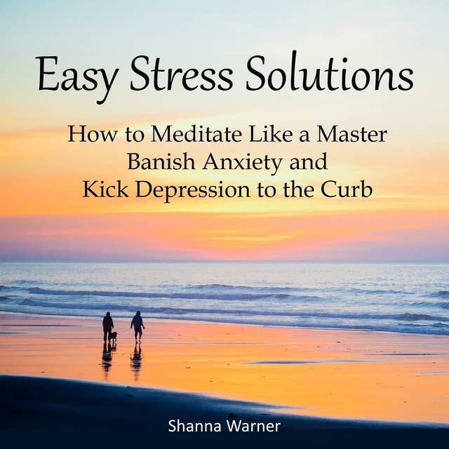 Easy Stress Solutions: How to Meditate Like a Master, Banish Anxiety and Kick Depression to the Curb