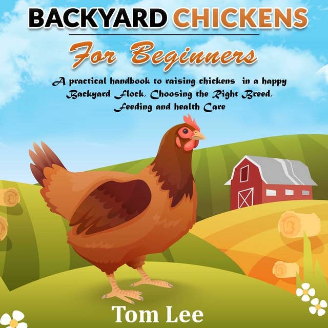Backyard Chickens For Beginners: A Practical Handbook To Raising chickens In A happy Backyard Flock, Choosing the Right Breed, Feeding and health Care