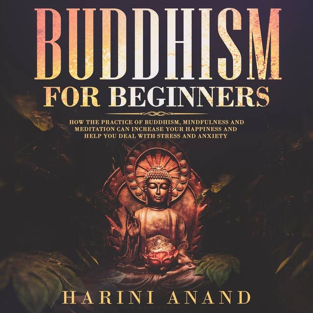 Buddhism for Beginners: How The Practice of Buddhism, Mindfulness and Meditation Can Increase Your Happiness and Help You Deal With Stress and Anxiety
