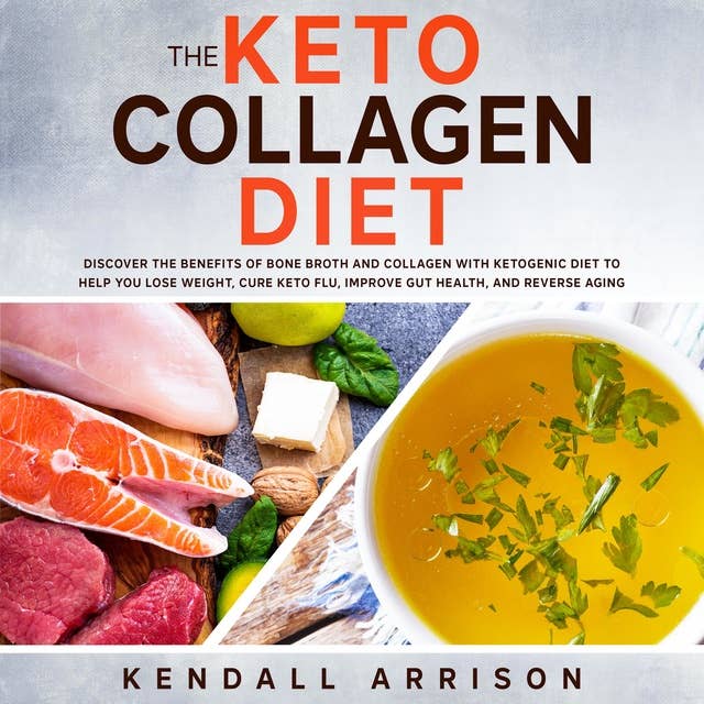 The Keto Collagen Diet: Discover the Benefits of Bone Broth and Collagen with Ketogenic Diet to Help You Lose Weight, Cure Keto Flu, Improve Gut Health, and Reverse Aging