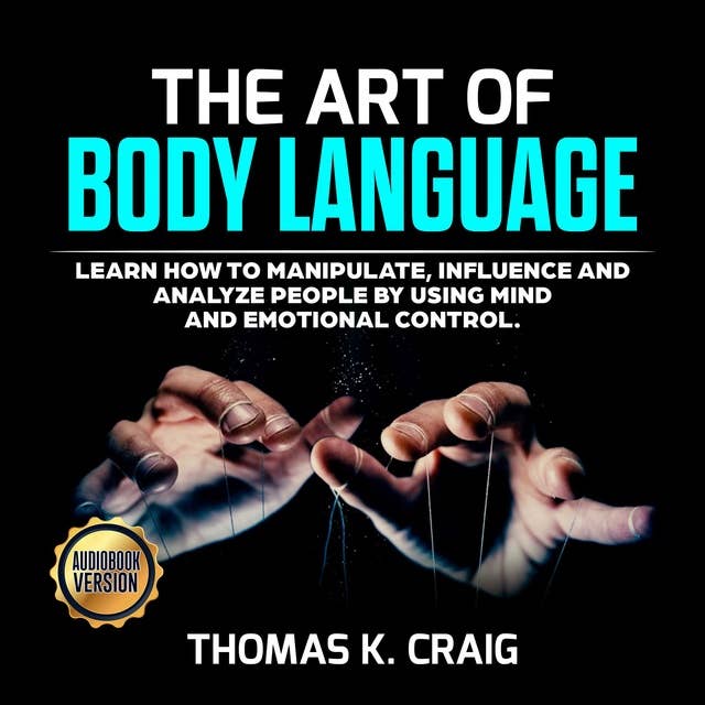 The Art of Body Language: Learn How to Manipulate, Influence and Analyze People by using Mind and Emotional Control