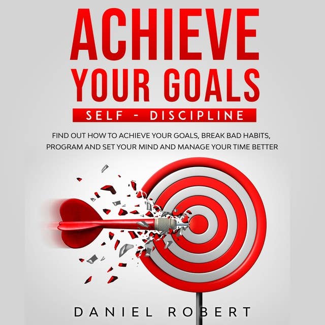 Achieve Your Goals: SELF-DISCIPLINE: SELF-DISCIPLINE. FIND OUT HOW TO ACHIEVE YOUR GOALS, BREAK BAD HABITS, PROGRAM AND SET YOUR MIND AND MANAGE YOUR TIME BETTER