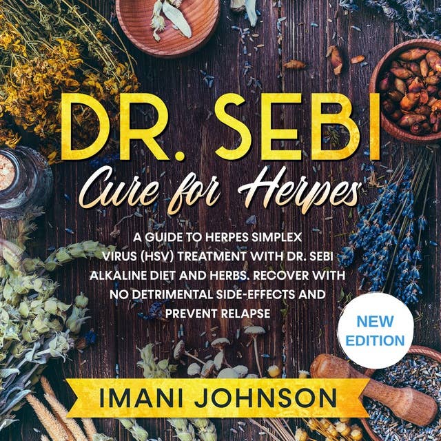 Dr. Sebi Cure for Herpes: A Guide to Herpes Simplex Virus (HSV) Treatment With Dr. Sebi Alkaline Diet and Herbs. Recover With No Detrimental Side-Effects and Prevent Relapse. New Edition