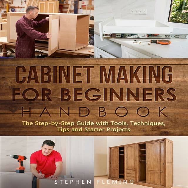 Cabinet Making for Beginners Handbook: The Step by Step Guide with Tools Techniques Tips and Starter Projects