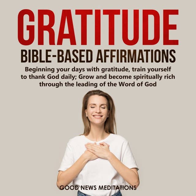 Gratitude Bible-Based Affirmations: Beginning your days with gratitude, train yourself to thank God daily; Grow and become spiritually rich through the leading of the Word of God