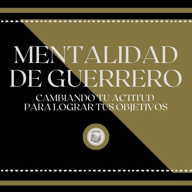 Mentalidad de Guerrero: Cambiando tu Actitud para lograr tus Objetivos