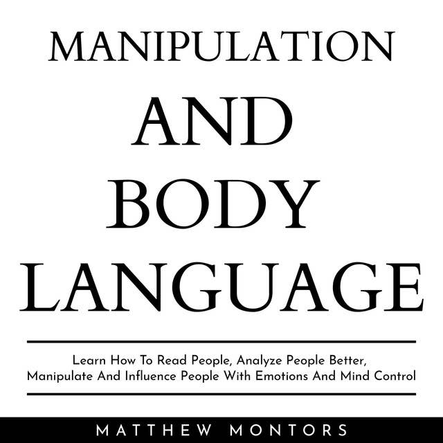 Manipulation And Body Language: Learn How To Read People, Analyze People Better, Manipulate And Influence People With Emotions And Mind Control
