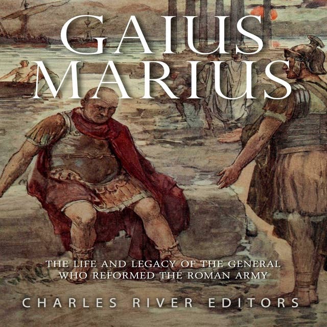 Gaius Marius: The Life and Legacy of the General Who Reformed the Roman Army