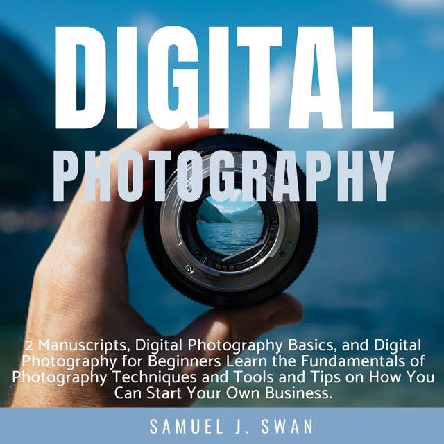 Digital Photography: 2 Manuscripts, Digital Photography Basics, and Digital Photography for Beginners Learn the Fundamentals of Photography Techniques and Tools and Tips on How You Can Start Your Own Business