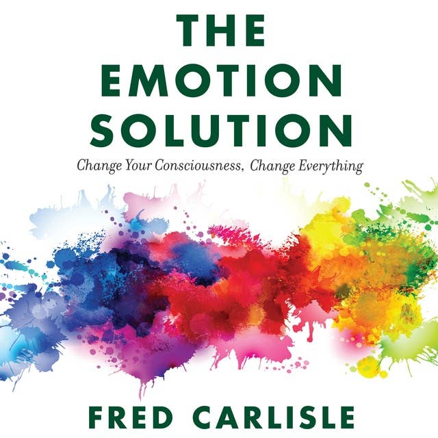 The Emotion Solution: Change Your Consciousness, Change Everything