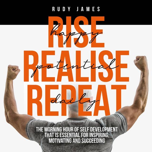 Rise Happy, Realise Potential, Repeat Daily: The morning hour of self development that is essential for inspiring, motivating and succeeding