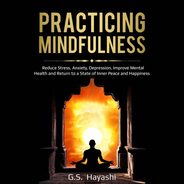 PRACTICING MINDFULNESS: Reduce Stress, Anxiety, Depression, Improve Mental Health, and Return to a State of Inner Peace and Happiness