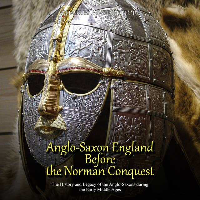 Anglo-Saxon England Before the Norman Conquest: The History and Legacy of the Anglo-Saxons during the Early Middle Ages