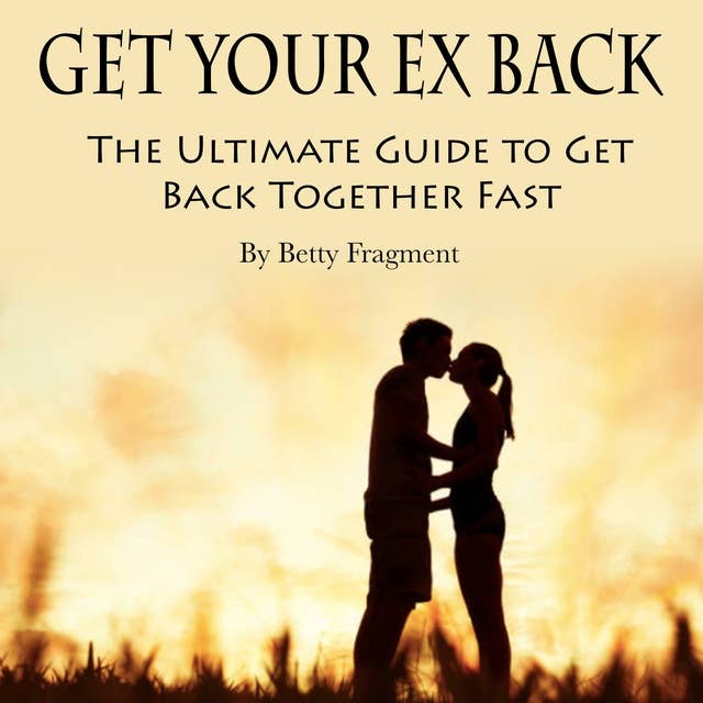 Get Your Ex Back: The Ultimate Guide to Get Back Together Fast