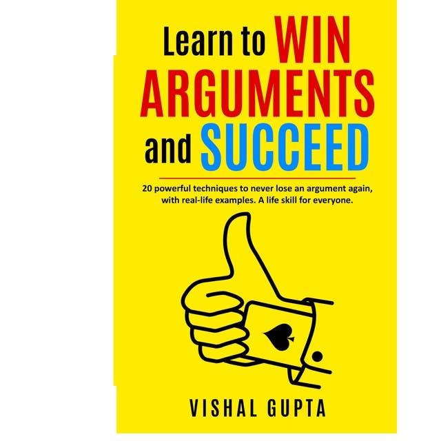 Learn to Win Arguments and Succeed: 20 powerful techniques to never lose an argument again, with real-life examples. A Life Skill for everyone.