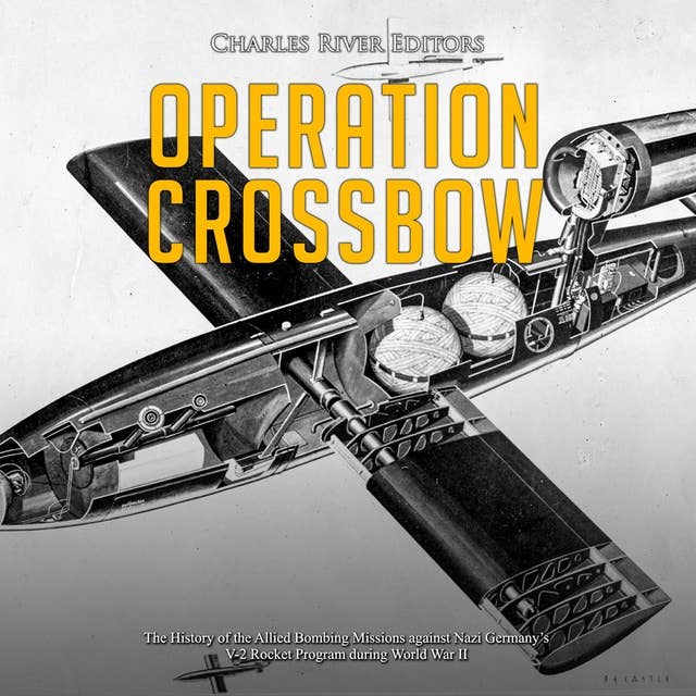 Operation Crossbow: The History of the Allied Bombing Missions against Nazi Germany’s V-2 Rocket Program during World War II