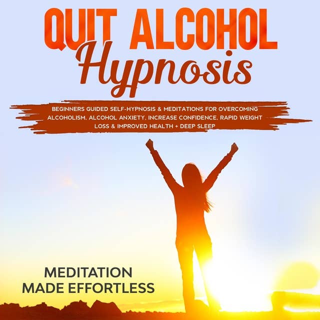 Quit Alcohol Hypnosis: Beginners Guided Self-Hypnosis & Meditations For Overcoming Alcoholism, Alcohol Anxiety, Increase Confidence, Rapid Weight Loss & Improved Health + Deep Sleep