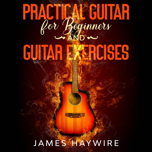 Practical Guitar for Beginners and Guitar Exercises: How to Teach Yourself to Play Your First Songs in 7 Days or Less Including 70+ Tips and Exercises to Accelerate Your Learning