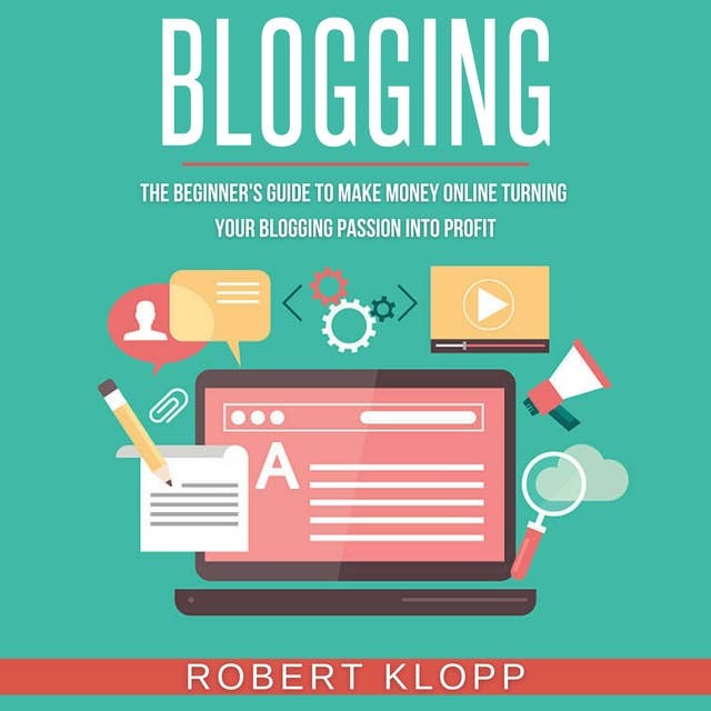Blogging: The Beginner's Guide To Make Money Online Turning Your Blogging Passion Into Profit
