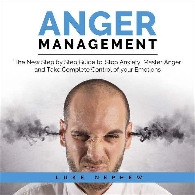 Anger Management: The New Step by Step Guide to Stop Anxiety, Master Anger and Take Complete Control of Your Emotions